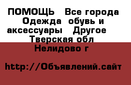 ПОМОЩЬ - Все города Одежда, обувь и аксессуары » Другое   . Тверская обл.,Нелидово г.